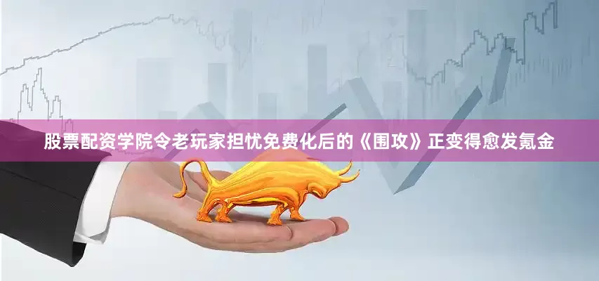 股票配资学院令老玩家担忧免费化后的《围攻》正变得愈发氪金