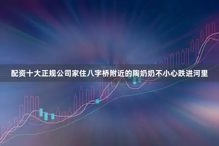 配资十大正规公司家住八字桥附近的陶奶奶不小心跌进河里