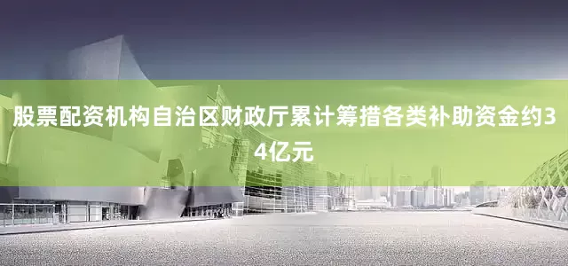 股票配资机构自治区财政厅累计筹措各类补助资金约34亿元