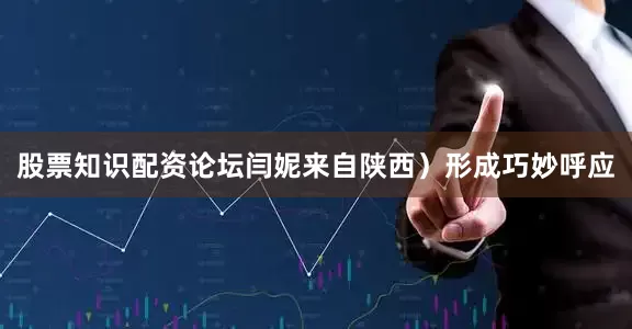 股票知识配资论坛闫妮来自陕西）形成巧妙呼应