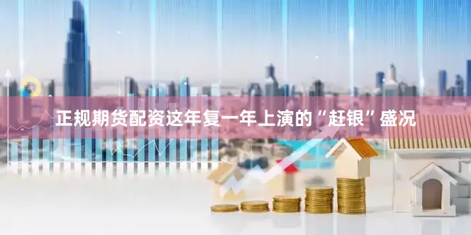 正规期货配资　　这年复一年上演的“赶银”盛况