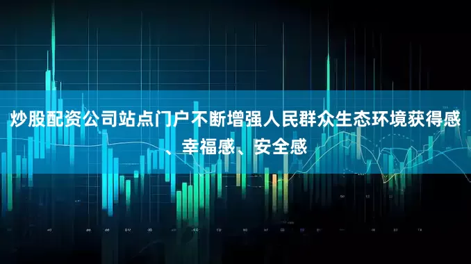 炒股配资公司站点门户不断增强人民群众生态环境获得感、幸福感、安全感