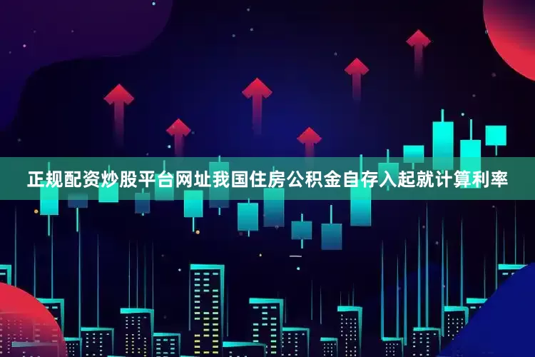 正规配资炒股平台网址我国住房公积金自存入起就计算利率