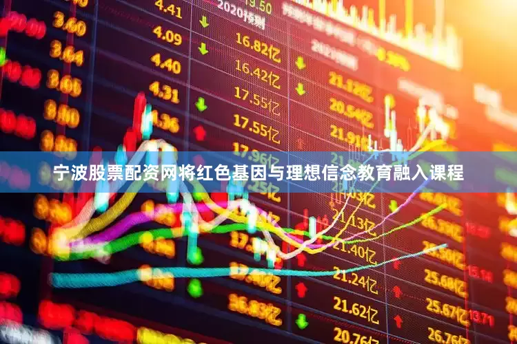 宁波股票配资网将红色基因与理想信念教育融入课程