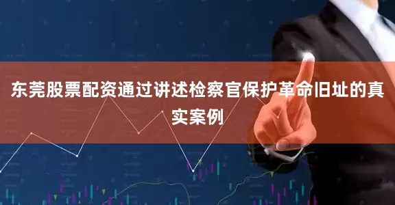 东莞股票配资通过讲述检察官保护革命旧址的真实案例