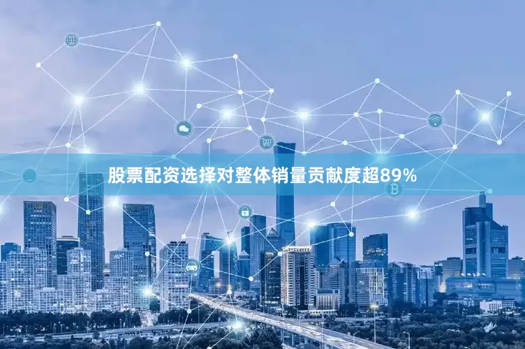 股票配资选择对整体销量贡献度超89%