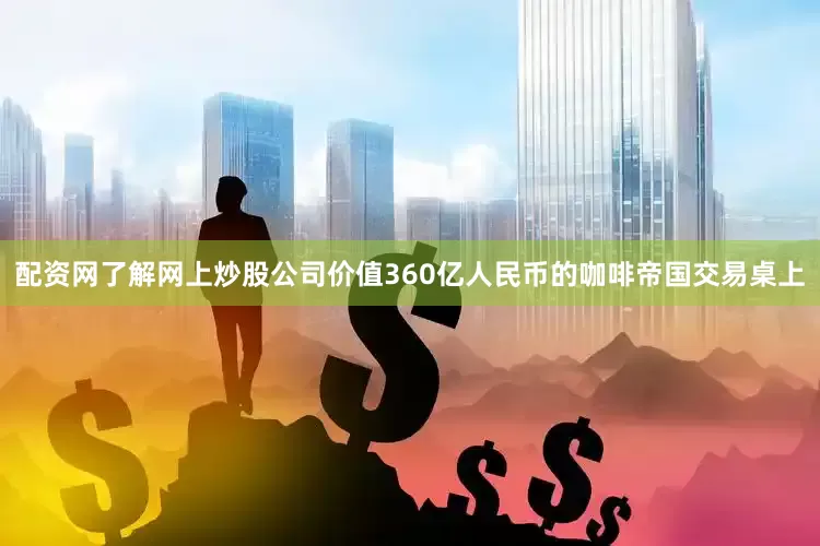 配资网了解网上炒股公司价值360亿人民币的咖啡帝国交易桌上