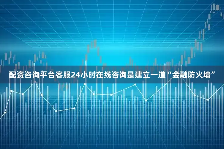 配资咨询平台客服24小时在线咨询是建立一道“金融防火墙”
