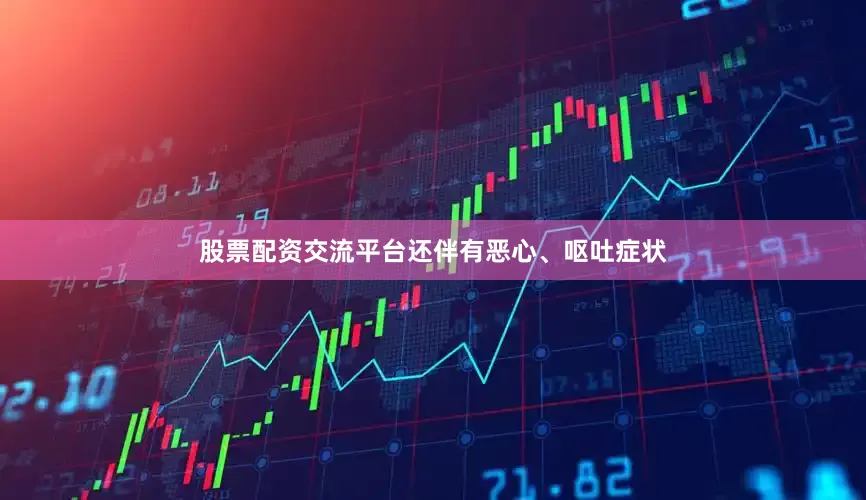股票配资交流平台还伴有恶心、呕吐症状