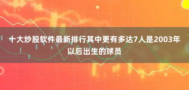 十大炒股软件最新排行其中更有多达7人是2003年以后出生的球员