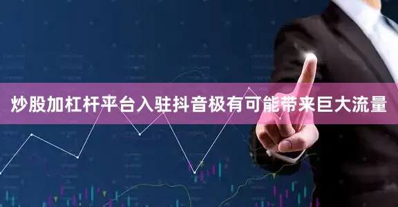 炒股加杠杆平台入驻抖音极有可能带来巨大流量