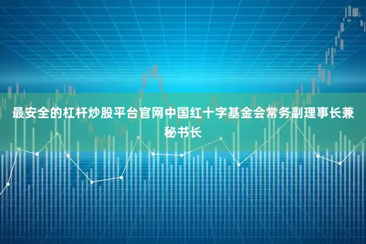 最安全的杠杆炒股平台官网中国红十字基金会常务副理事长兼秘书长