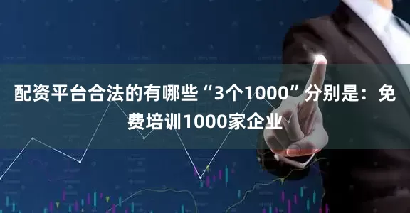 配资平台合法的有哪些“3个1000”分别是：免费培训1000家企业