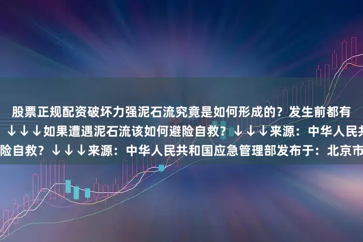 股票正规配资破坏力强泥石流究竟是如何形成的？发生前都有哪些征兆？会造成哪些危害？↓↓↓如果遭遇泥石流该如何避险自救？↓↓↓来源：中华人民共和国应急管理部发布于：北京市
