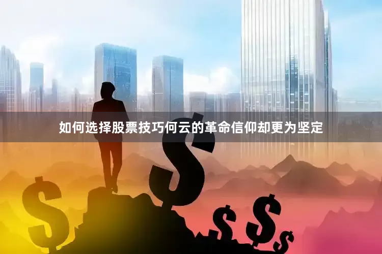 如何选择股票技巧何云的革命信仰却更为坚定