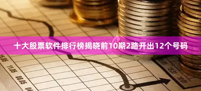 十大股票软件排行榜揭晓前10期2路开出12个号码