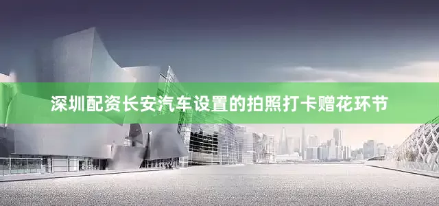 深圳配资长安汽车设置的拍照打卡赠花环节