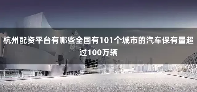杭州配资平台有哪些全国有101个城市的汽车保有量超过100万辆