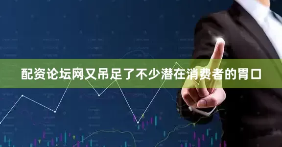 配资论坛网又吊足了不少潜在消费者的胃口