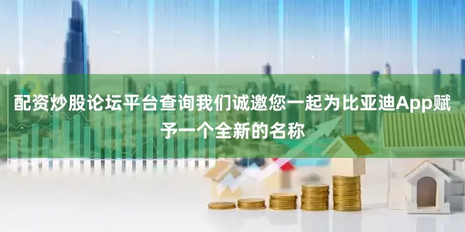配资炒股论坛平台查询我们诚邀您一起为比亚迪App赋予一个全新的名称
