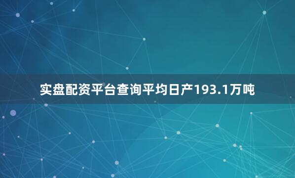 实盘配资平台查询平均日产193.1万吨