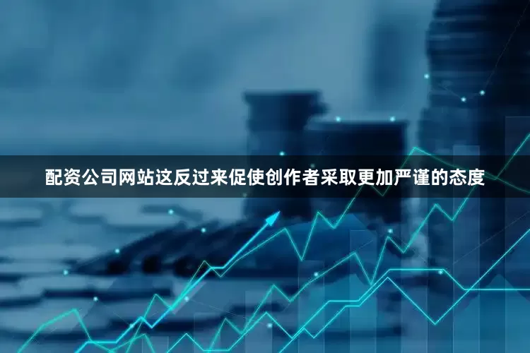 配资公司网站这反过来促使创作者采取更加严谨的态度