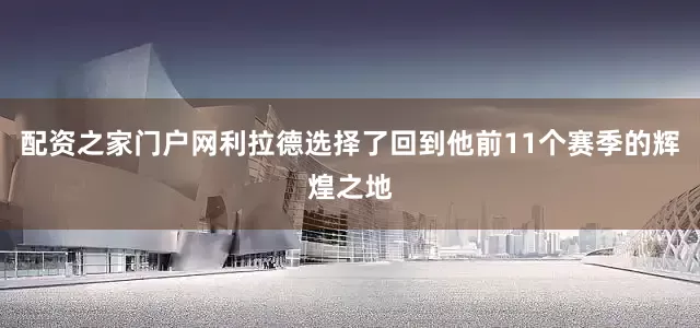 配资之家门户网利拉德选择了回到他前11个赛季的辉煌之地
