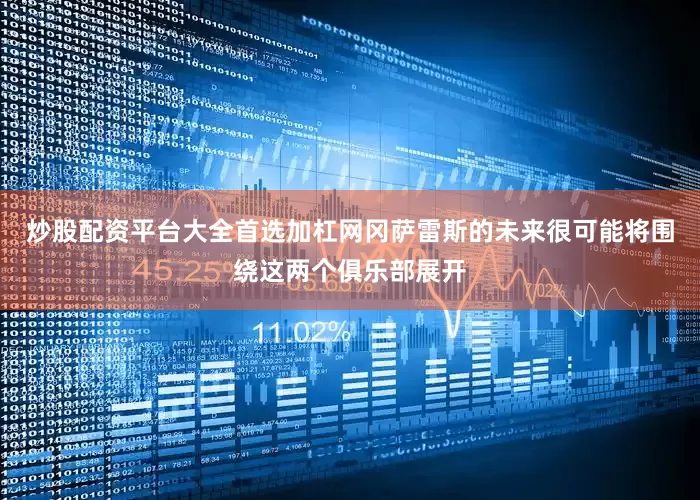 炒股配资平台大全首选加杠网冈萨雷斯的未来很可能将围绕这两个俱乐部展开