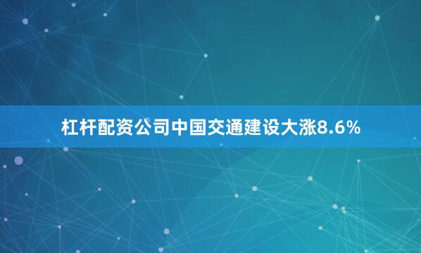 杠杆配资公司中国交通建设大涨8.6%