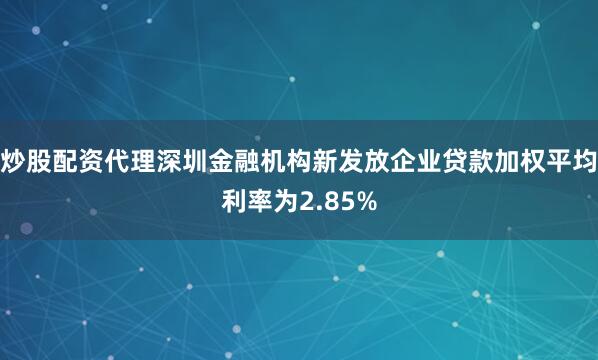 炒股配资代理深圳金融机构新发放企业贷款加权平均利率为2.85%