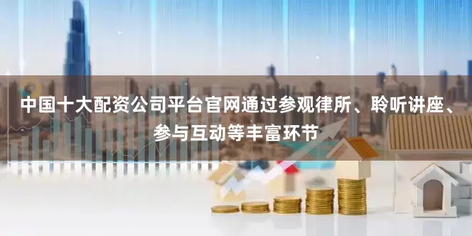 中国十大配资公司平台官网通过参观律所、聆听讲座、参与互动等丰富环节