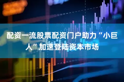 配资一流股票配资门户助力“小巨人”加速登陆资本市场