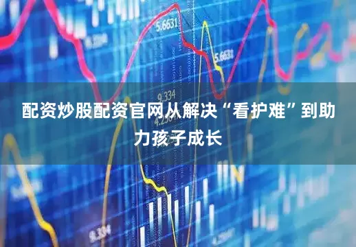 配资炒股配资官网　　从解决“看护难”到助力孩子成长