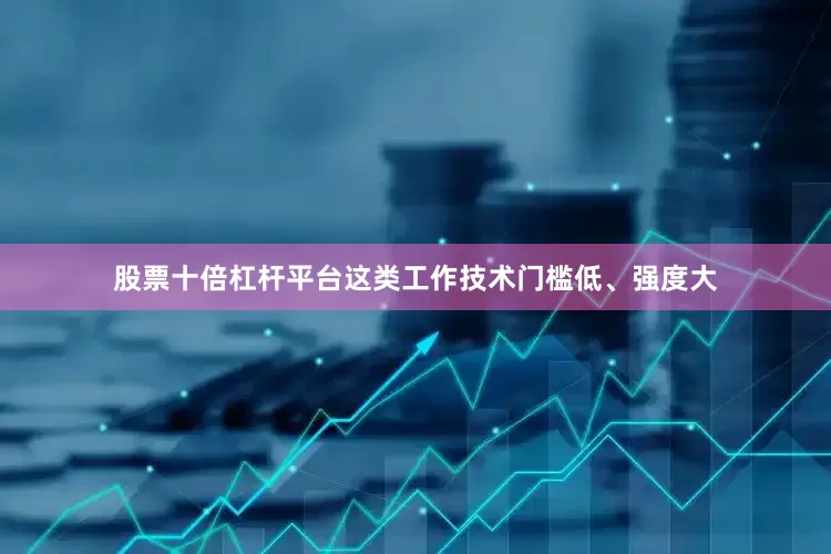 股票十倍杠杆平台这类工作技术门槛低、强度大