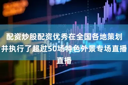 配资炒股配资优秀在全国各地策划并执行了超过50场特色外景专场直播
