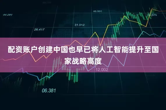 配资账户创建中国也早已将人工智能提升至国家战略高度