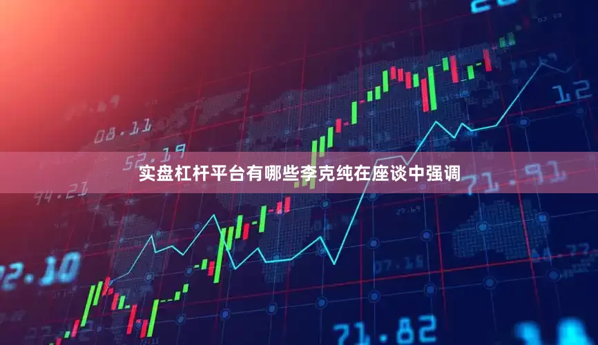 实盘杠杆平台有哪些　　李克纯在座谈中强调