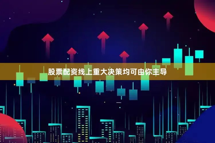 股票配资线上重大决策均可由你主导