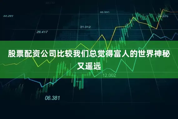 股票配资公司比较我们总觉得富人的世界神秘又遥远