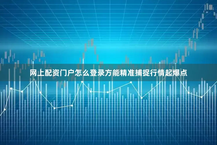 网上配资门户怎么登录方能精准捕捉行情起爆点