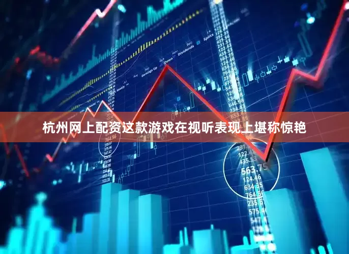 杭州网上配资这款游戏在视听表现上堪称惊艳