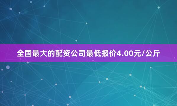 全国最大的配资公司最低报价4.00元/公斤