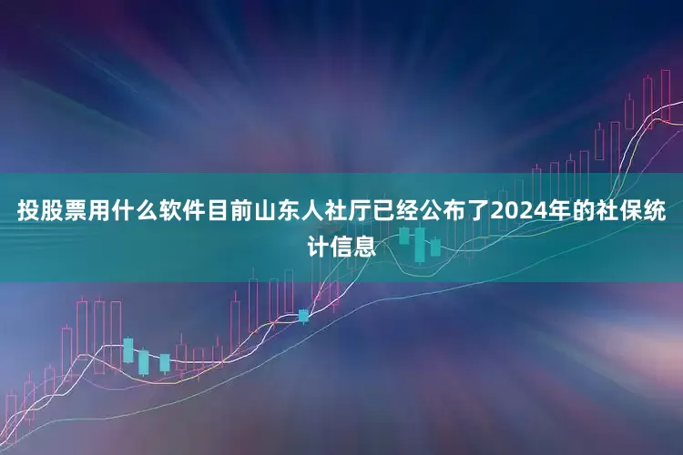 投股票用什么软件目前山东人社厅已经公布了2024年的社保统计信息