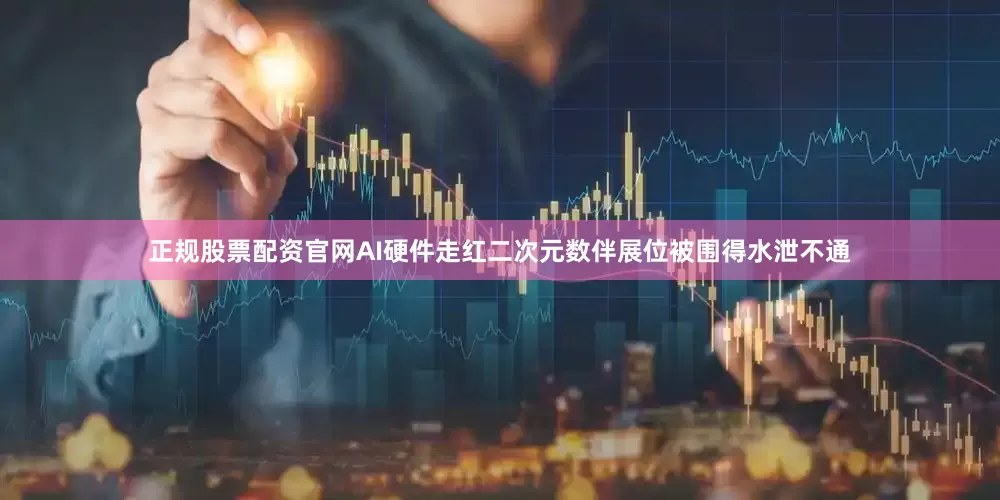 正规股票配资官网AI硬件走红二次元　　数伴展位被围得水泄不通