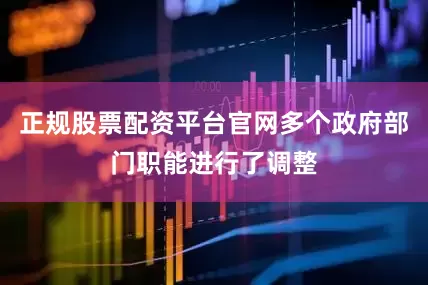 正规股票配资平台官网多个政府部门职能进行了调整