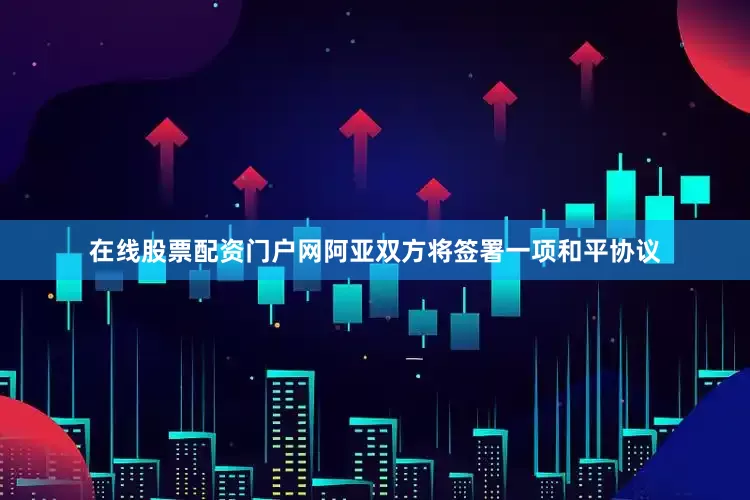 在线股票配资门户网阿亚双方将签署一项和平协议