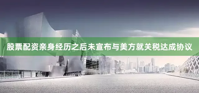 股票配资亲身经历之后未宣布与美方就关税达成协议