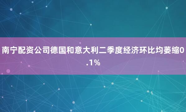 南宁配资公司德国和意大利二季度经济环比均萎缩0.1%