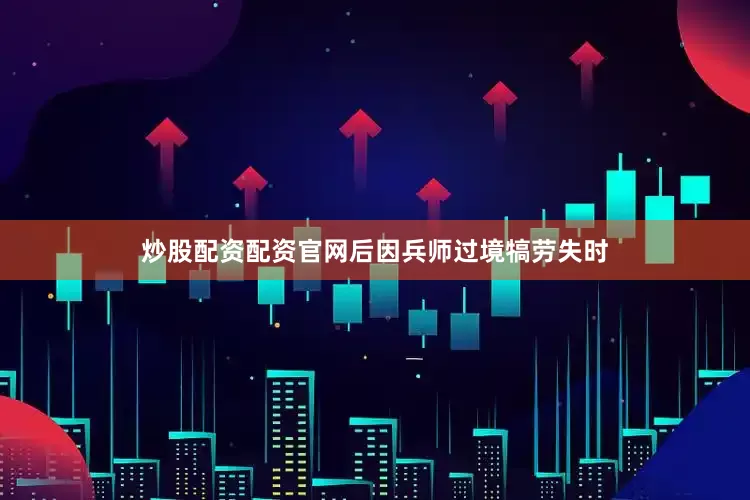 炒股配资配资官网后因兵师过境犒劳失时