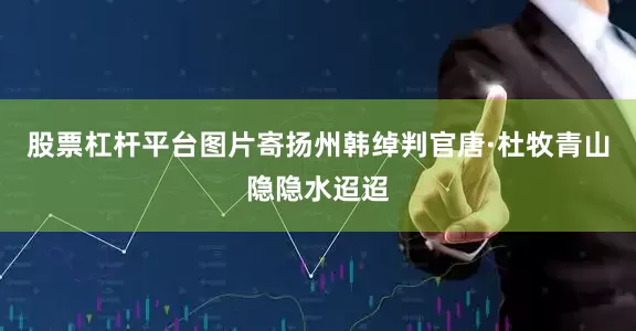 股票杠杆平台图片寄扬州韩绰判官唐·杜牧青山隐隐水迢迢
